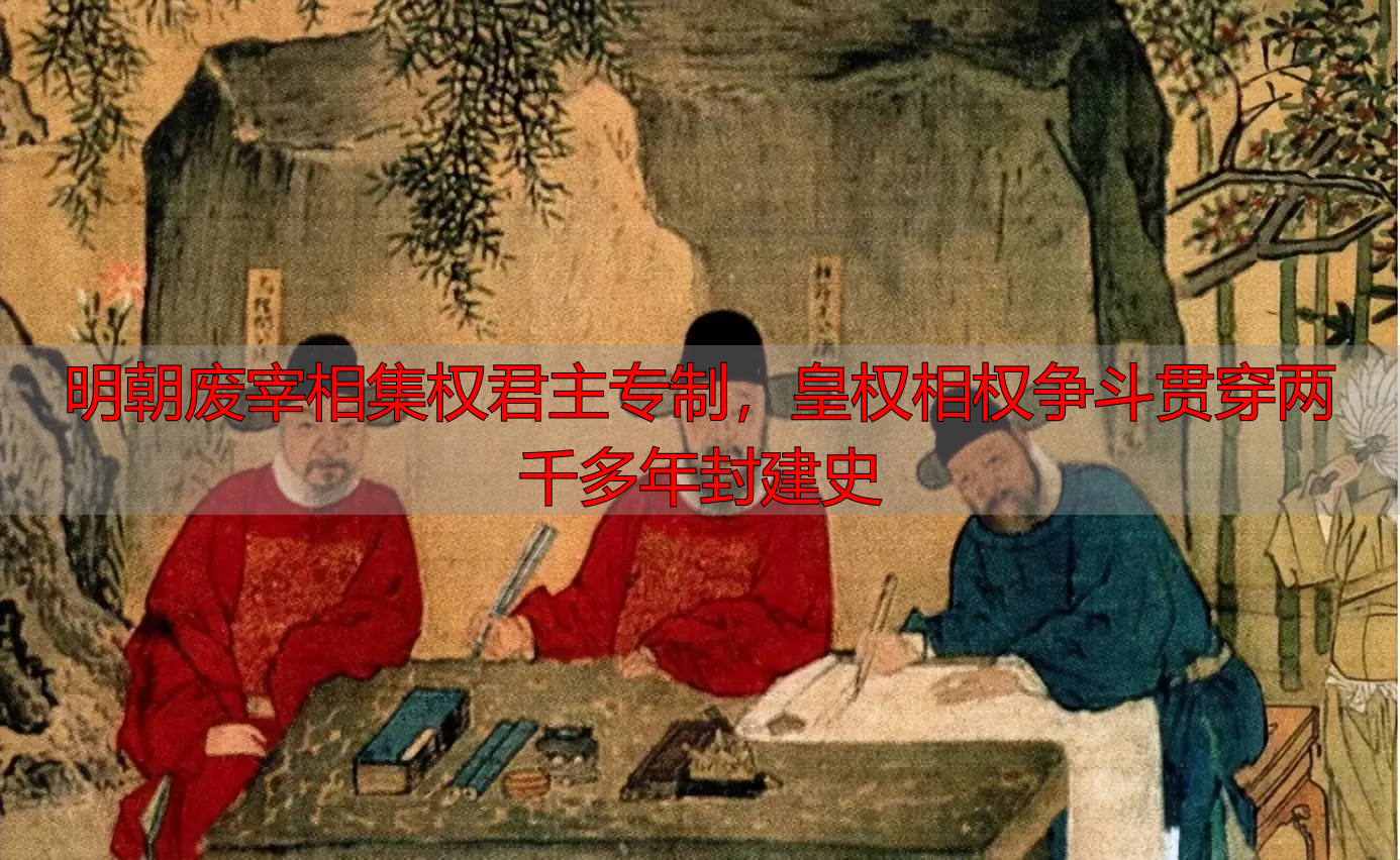 明朝废宰相集权君主专制，皇权相权争斗贯穿两千多年封建史