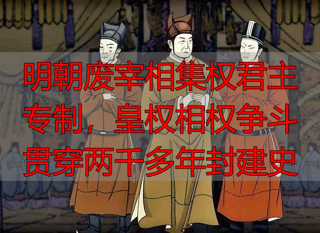 明朝废宰相集权君主专制，皇权相权争斗贯穿两千多年封建史