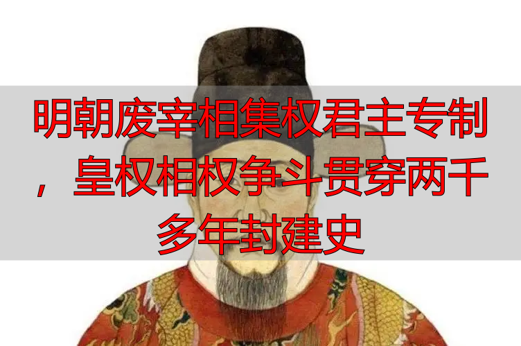 明朝废宰相集权君主专制，皇权相权争斗贯穿两千多年封建史