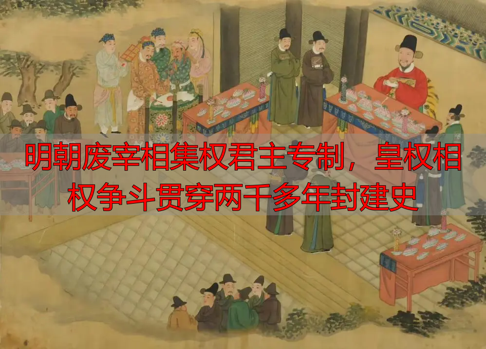 明朝废宰相集权君主专制，皇权相权争斗贯穿两千多年封建史