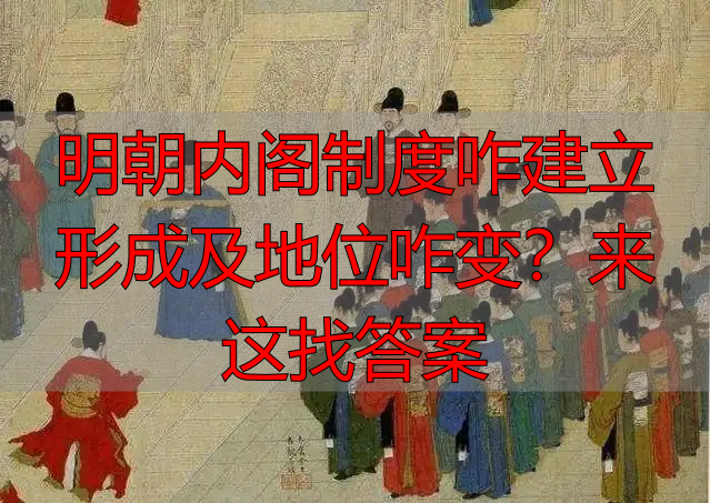 明朝内阁制度咋建立形成及地位咋变？来这找答案