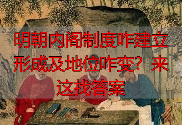 明朝内阁制度咋建立形成及地位咋变？来这找答案