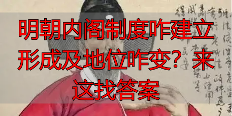 明朝内阁制度咋建立形成及地位咋变？来这找答案