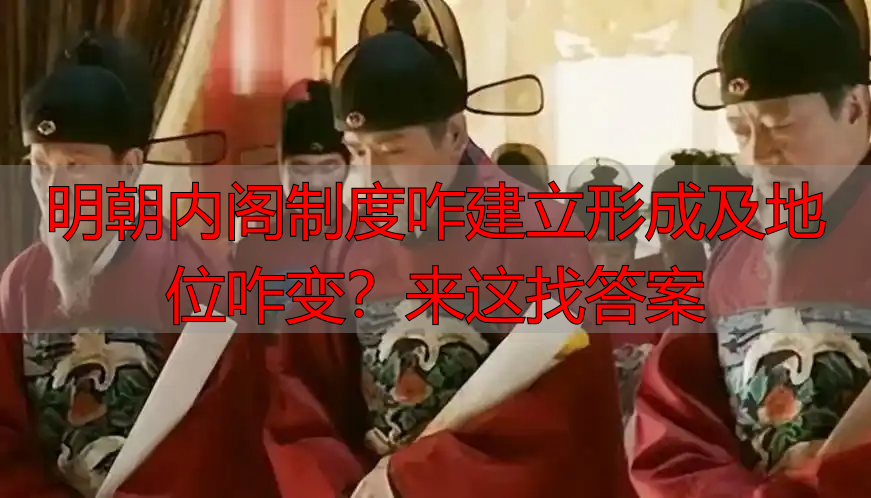 明朝内阁制度咋建立形成及地位咋变？来这找答案