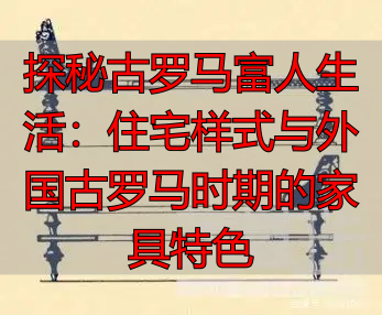 探秘古罗马富人生活：住宅样式与外国古罗马时期的家具特色