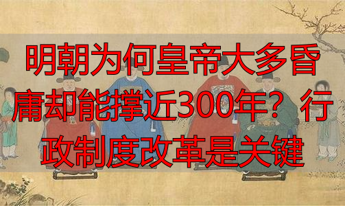 明朝为何皇帝大多昏庸却能撑近300年？行政制度改革是关键