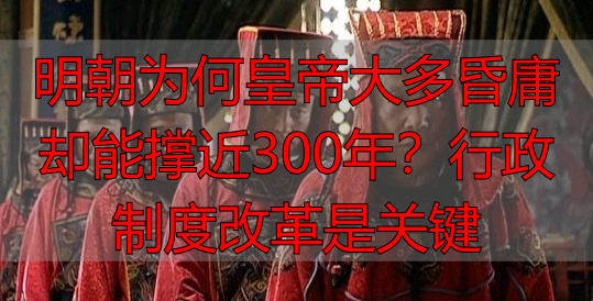 明朝为何皇帝大多昏庸却能撑近300年？行政制度改革是关键
