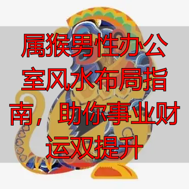 属猴男性办公室风水布局指南，助你事业财运双提升