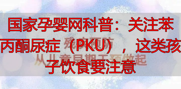 国家孕婴网科普：关注苯丙酮尿症（PKU），这类孩子饮食要注意