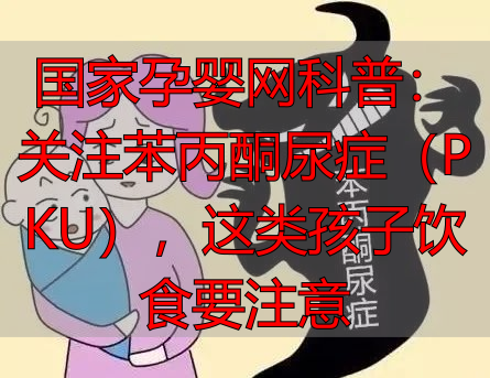 国家孕婴网科普：关注苯丙酮尿症（PKU），这类孩子饮食要注意