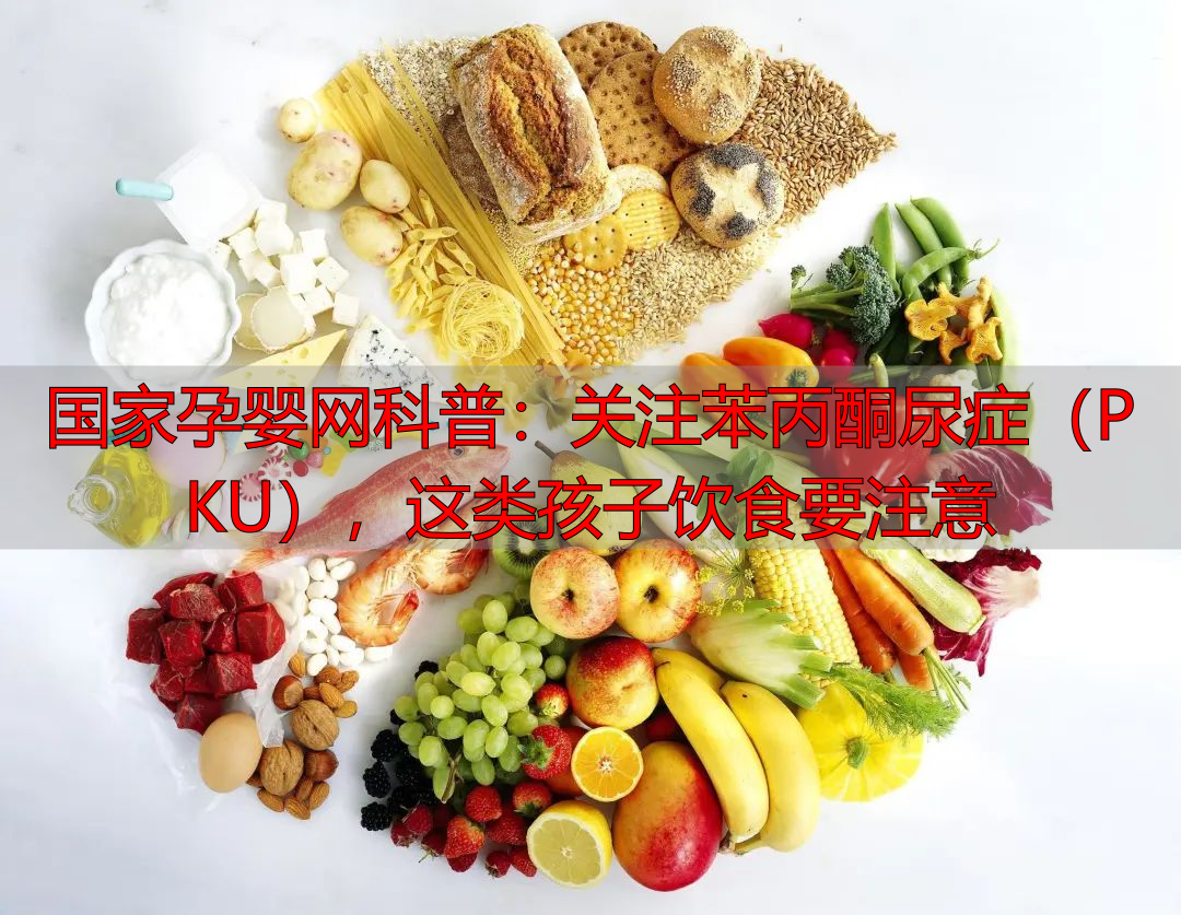 国家孕婴网科普：关注苯丙酮尿症（PKU），这类孩子饮食要注意