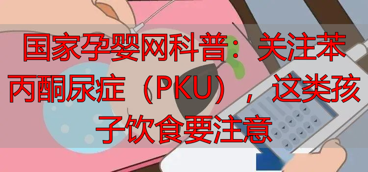 国家孕婴网科普：关注苯丙酮尿症（PKU），这类孩子饮食要注意