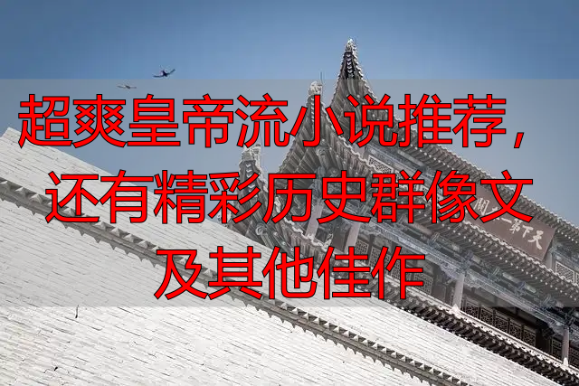 超爽皇帝流小说推荐,还有精彩历史群像文及其他佳作