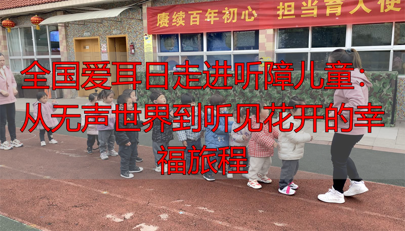 全国爱耳日走进听障儿童：从无声世界到听见花开的幸福旅程