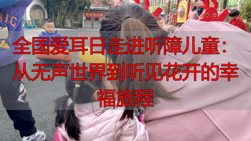 全国爱耳日走进听障儿童：从无声世界到听见花开的幸福旅程