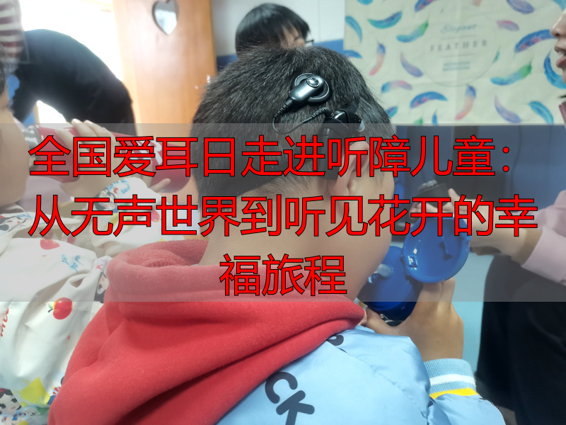 全国爱耳日走进听障儿童：从无声世界到听见花开的幸福旅程