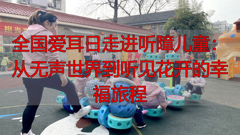 全国爱耳日走进听障儿童：从无声世界到听见花开的幸福旅程