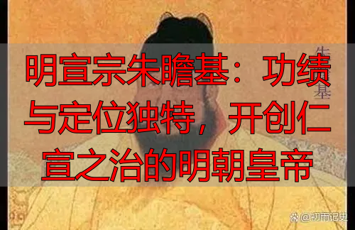 明宣宗朱瞻基：功绩与定位独特，开创仁宣之治的明朝皇帝