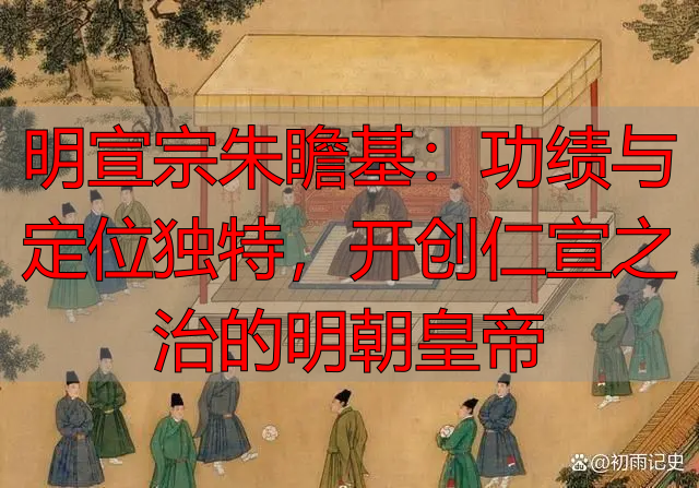 明宣宗朱瞻基：功绩与定位独特，开创仁宣之治的明朝皇帝