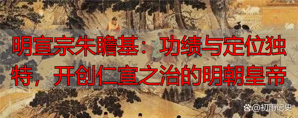 明宣宗朱瞻基：功绩与定位独特，开创仁宣之治的明朝皇帝