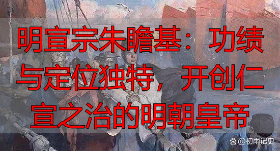 明宣宗朱瞻基：功绩与定位独特，开创仁宣之治的明朝皇帝