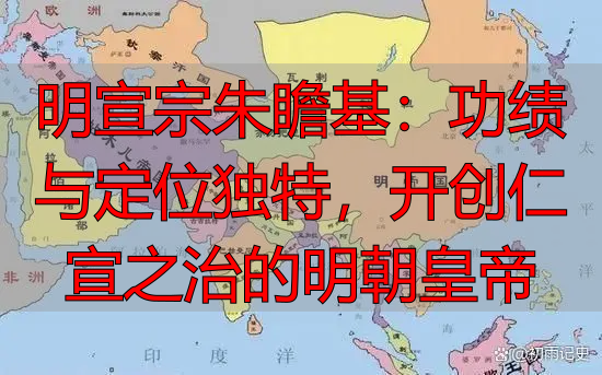 明宣宗朱瞻基：功绩与定位独特，开创仁宣之治的明朝皇帝
