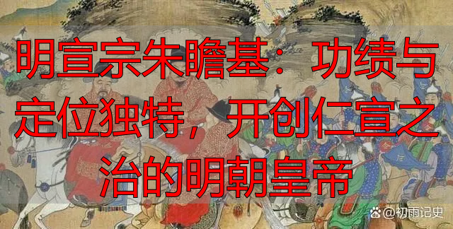 明宣宗朱瞻基：功绩与定位独特，开创仁宣之治的明朝皇帝
