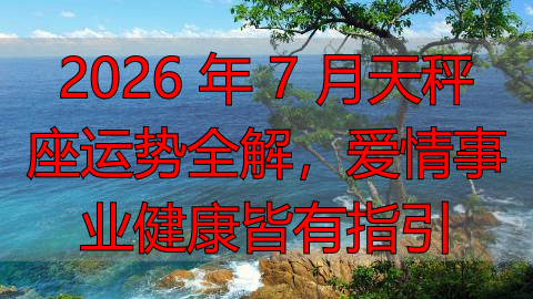 2026 年 7 月天秤座运势全解，爱情事业健康皆有指引