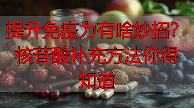 提升免疫力有啥妙招？核苷酸补充方法你得知道