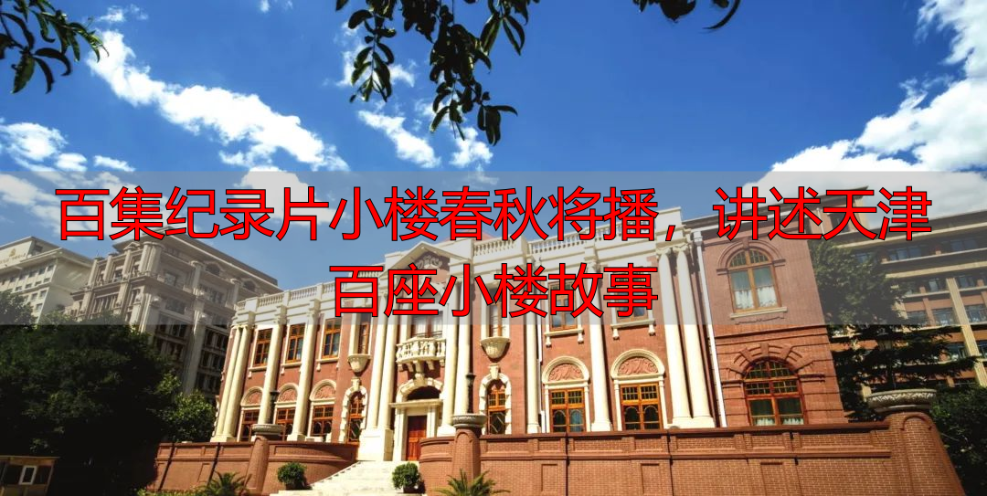 百集纪录片小楼春秋将播，讲述天津百座小楼故事