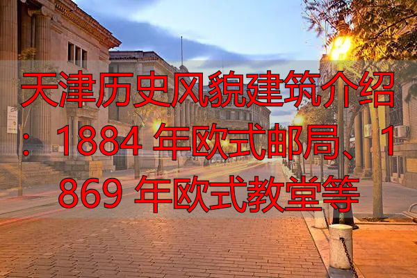天津历史风貌建筑介绍：1884 年欧式邮局、1869 年欧式教堂等