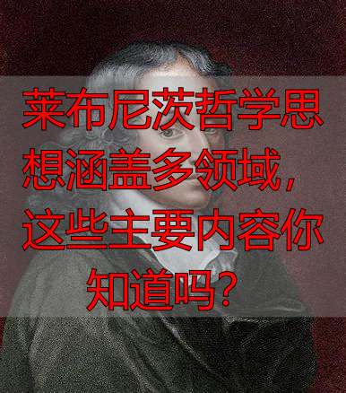 莱布尼茨哲学思想涵盖多领域,这些主要内容你知道吗?