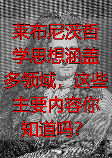 莱布尼茨哲学思想涵盖多领域,这些主要内容你知道吗?