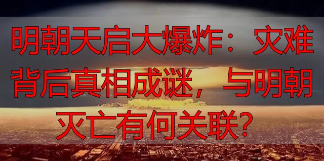明朝天启大爆炸：灾难背后真相成谜，与明朝灭亡有何关联？