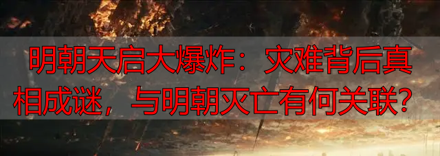 明朝天启大爆炸：灾难背后真相成谜，与明朝灭亡有何关联？