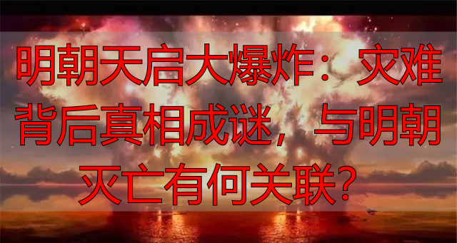 明朝天启大爆炸：灾难背后真相成谜，与明朝灭亡有何关联？