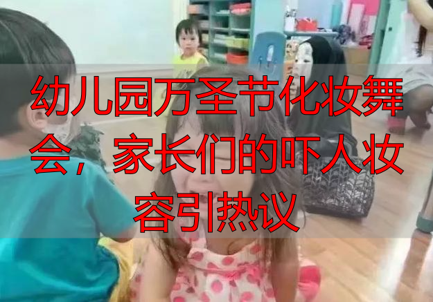 幼儿园万圣节化妆舞会,家长们的吓人妆容引热议