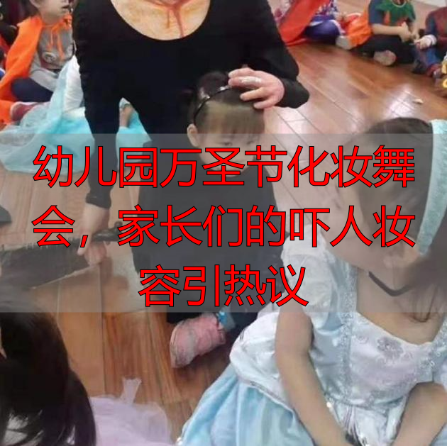 幼儿园万圣节化妆舞会,家长们的吓人妆容引热议
