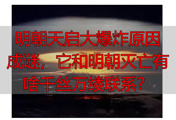 明朝天启大爆炸原因成谜，它和明朝灭亡有啥千丝万缕联系？