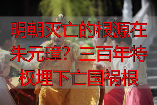 明朝灭亡的根源在朱元璋？三百年特权埋下亡国祸根