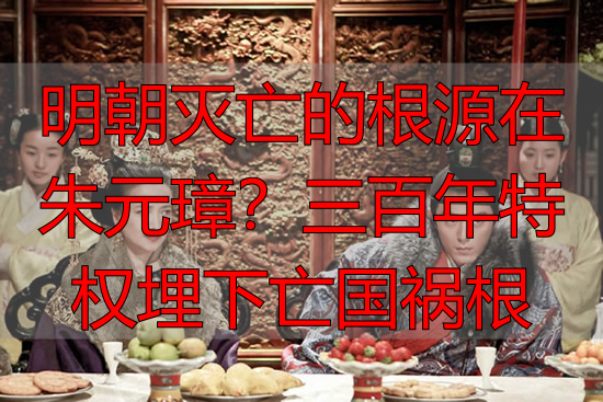 明朝灭亡的根源在朱元璋？三百年特权埋下亡国祸根