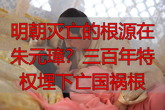 明朝灭亡的根源在朱元璋？三百年特权埋下亡国祸根