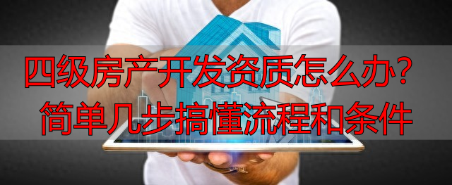 四级房‮发开产‬资质怎么办？简单几步搞懂流程和条件