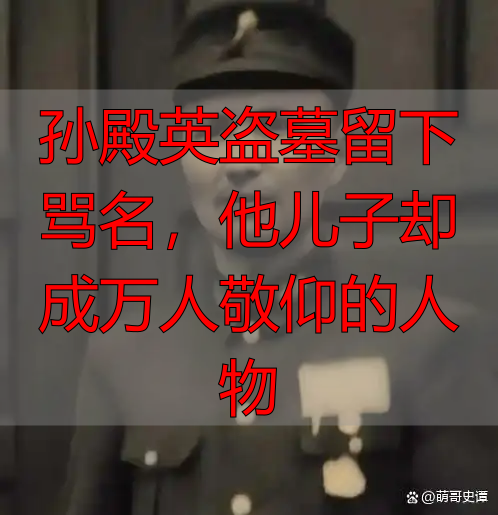 孙殿英盗墓留下骂名,他儿子却成万人敬仰的人物