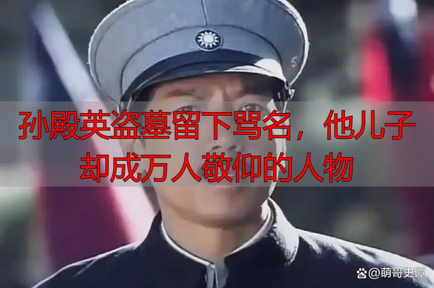 孙殿英盗墓留下骂名,他儿子却成万人敬仰的人物