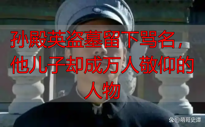 孙殿英盗墓留下骂名,他儿子却成万人敬仰的人物