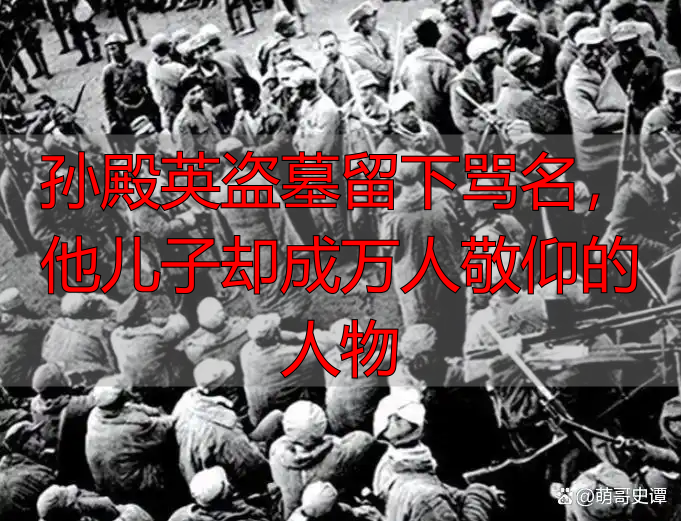 孙殿英盗墓留下骂名,他儿子却成万人敬仰的人物