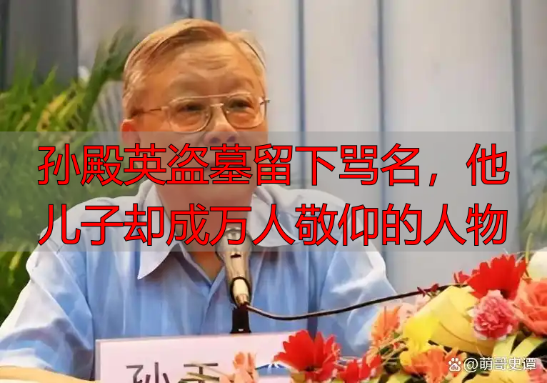 孙殿英盗墓留下骂名,他儿子却成万人敬仰的人物