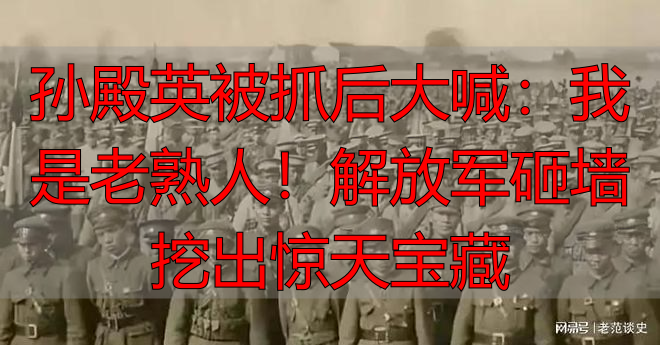 孙殿英被抓后大喊：我是老熟人！解放军砸墙挖出惊天宝藏