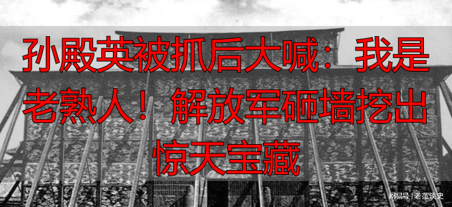 孙殿英被抓后大喊：我是老熟人！解放军砸墙挖出惊天宝藏